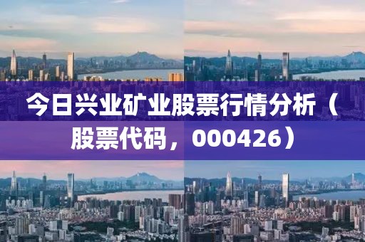 今日兴业矿业股票行情分析（股票代码，000426）