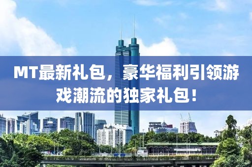 MT最新礼包，豪华福利引领游戏潮流的独家礼包！
