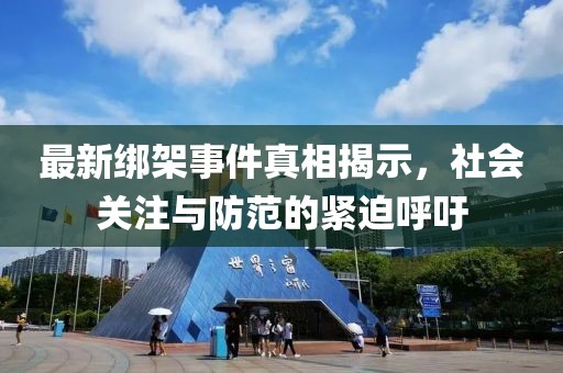 最新绑架事件真相揭示，社会关注与防范的紧迫呼吁