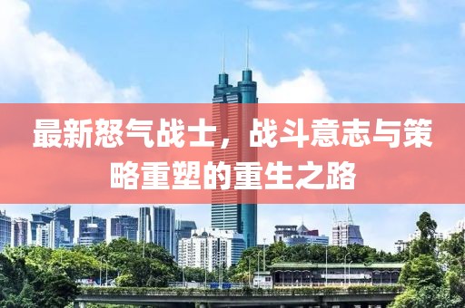 最新怒气战士，战斗意志与策略重塑的重生之路