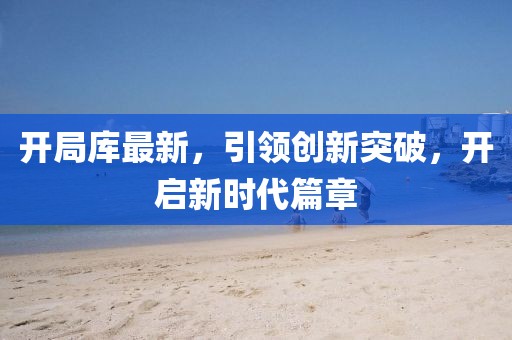 开局库最新，引领创新突破，开启新时代篇章