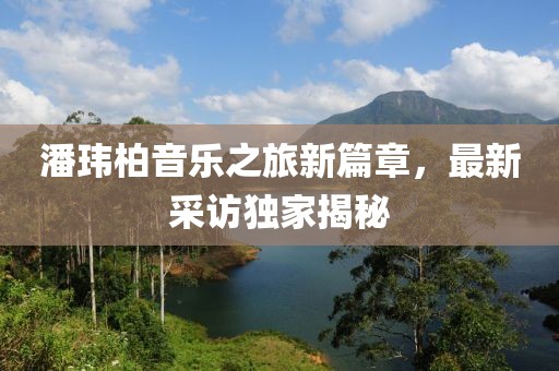 潘玮柏音乐之旅新篇章，最新采访独家揭秘