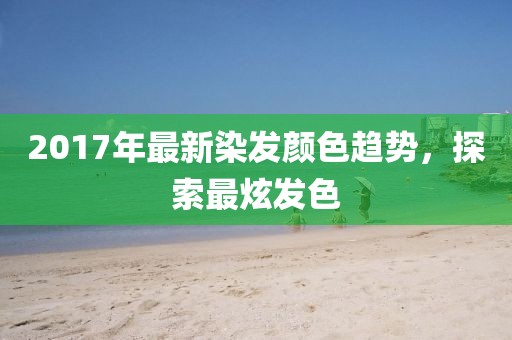 2017年最新染发颜色趋势，探索最炫发色