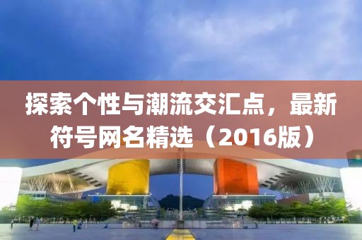 探索个性与潮流交汇点，最新符号网名精选（2016版）