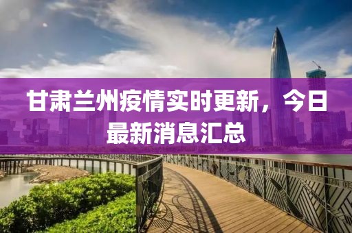 甘肃兰州疫情实时更新，今日最新消息汇总