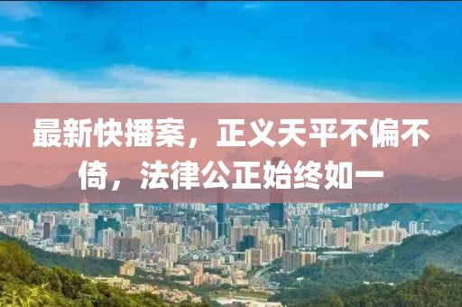 最新快播案，正义天平不偏不倚，法律公正始终如一