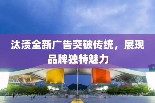 汰渍全新广告突破传统，展现品牌独特魅力
