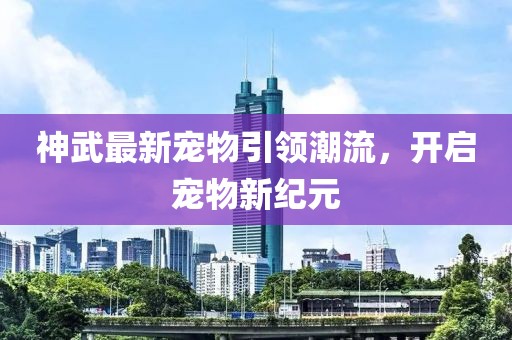 神武最新宠物引领潮流，开启宠物新纪元