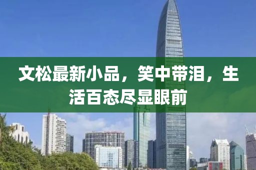 文松最新小品，笑中带泪，生活百态尽显眼前