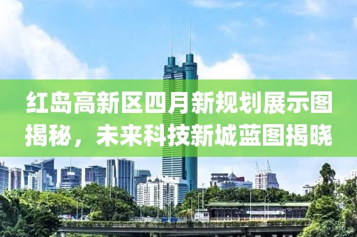 红岛高新区四月新规划展示图揭秘，未来科技新城蓝图揭晓