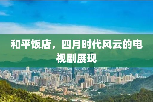 和平饭店，四月时代风云的电视剧展现