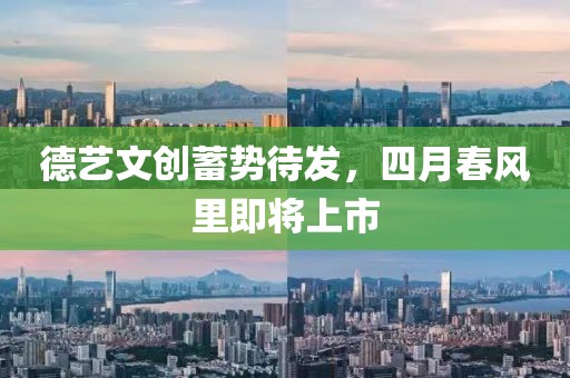 德艺文创蓄势待发，四月春风里即将上市