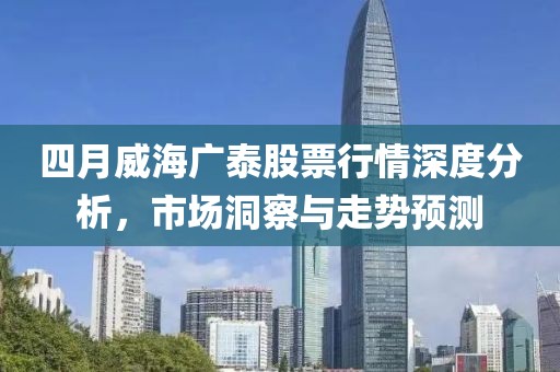 四月威海广泰股票行情深度分析，市场洞察与走势预测
