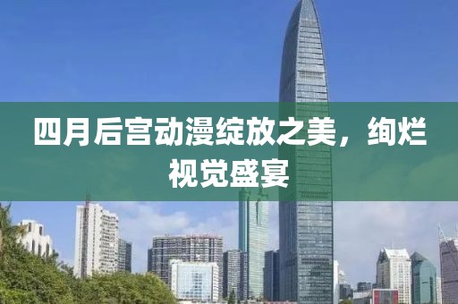 四月后宫动漫绽放之美，绚烂视觉盛宴