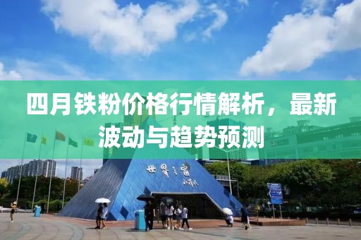 四月铁粉价格行情解析，最新波动与趋势预测