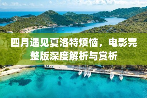 四月遇见夏洛特烦恼，电影完整版深度解析与赏析