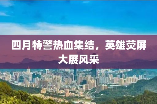 四月特警热血集结，英雄荧屏大展风采