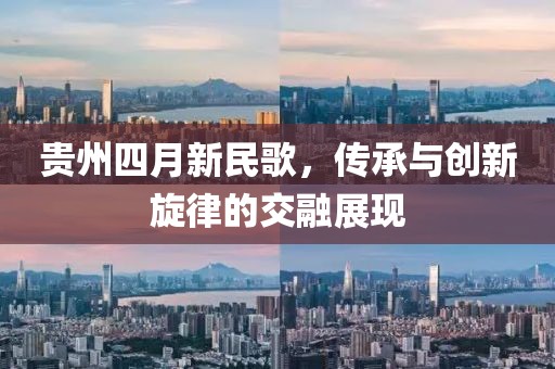 贵州四月新民歌，传承与创新旋律的交融展现