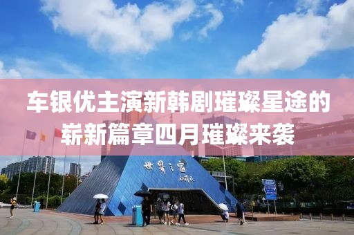 车银优主演新韩剧璀璨星途的崭新篇章四月璀璨来袭