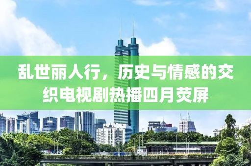 乱世丽人行，历史与情感的交织电视剧热播四月荧屏