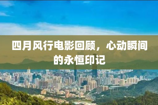四月风行电影回顾，心动瞬间的永恒印记