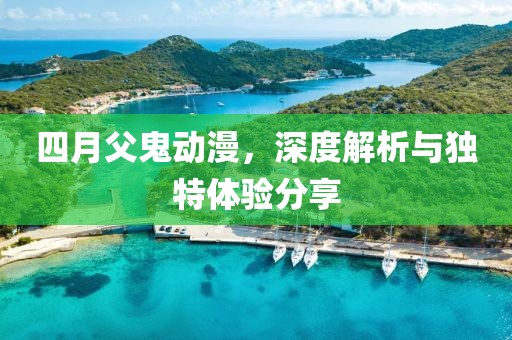 四月父鬼动漫，深度解析与独特体验分享