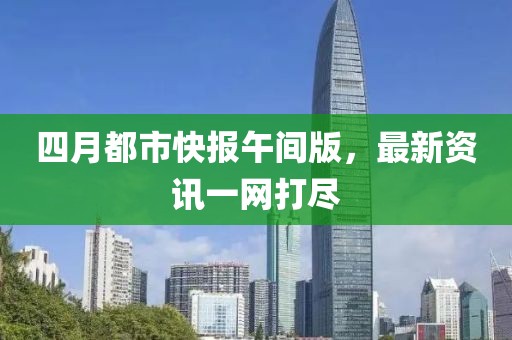 四月都市快报午间版，最新资讯一网打尽
