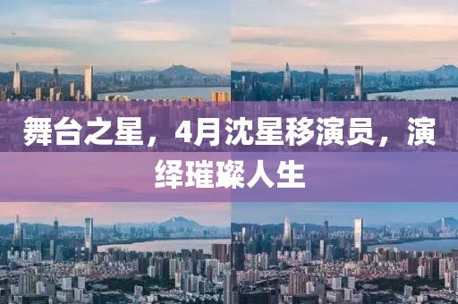 舞台之星，4月沈星移演员，演绎璀璨人生