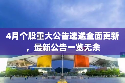 4月个股重大公告速递全面更新，最新公告一览无余