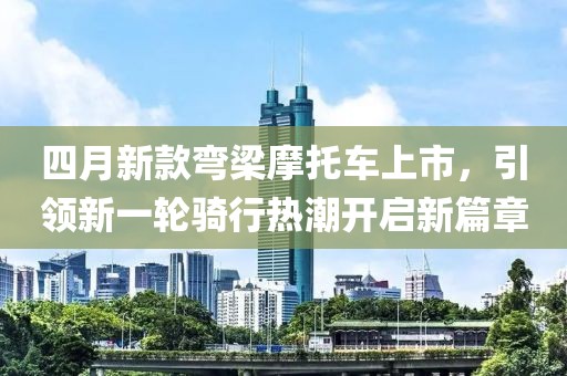 四月新款弯梁摩托车上市，引领新一轮骑行热潮开启新篇章