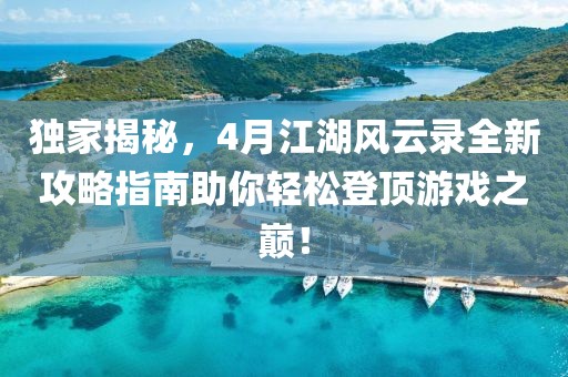 独家揭秘，4月江湖风云录全新攻略指南助你轻松登顶游戏之巅！
