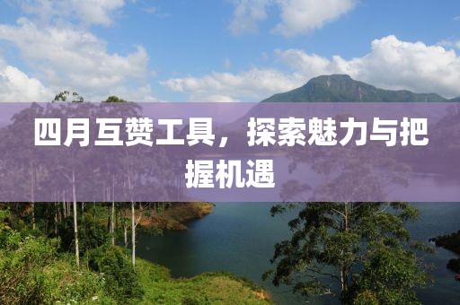 四月互赞工具，探索魅力与把握机遇