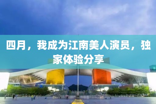 四月，我成为江南美人演员，独家体验分享