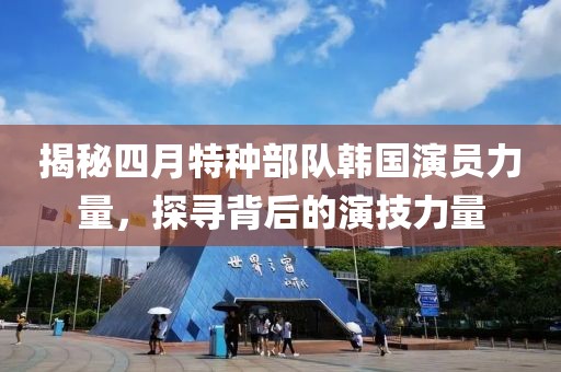 揭秘四月特种部队韩国演员力量，探寻背后的演技力量