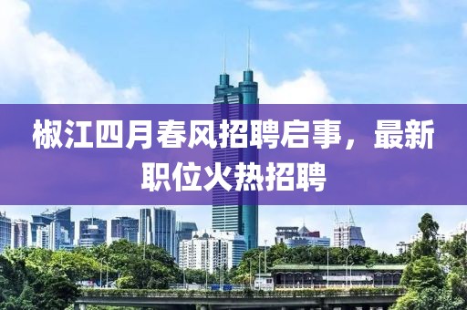 椒江四月春风招聘启事，最新职位火热招聘