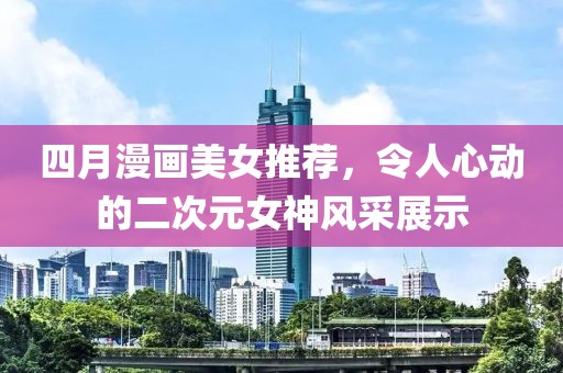 四月漫画美女推荐，令人心动的二次元女神风采展示