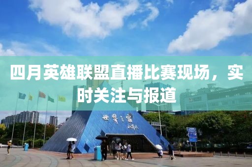 四月英雄联盟直播比赛现场，实时关注与报道