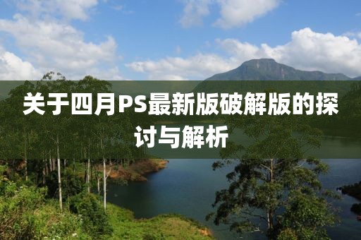 关于四月PS最新版破解版的探讨与解析
