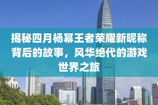 揭秘四月杨幂王者荣耀新昵称背后的故事，风华绝代的游戏世界之旅