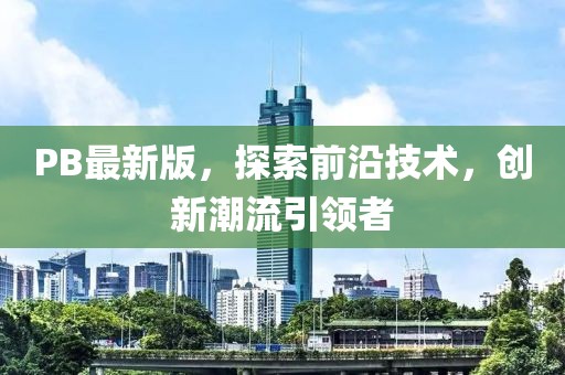 PB最新版，探索前沿技术，创新潮流引领者