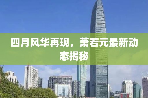 四月风华再现，萧若元最新动态揭秘