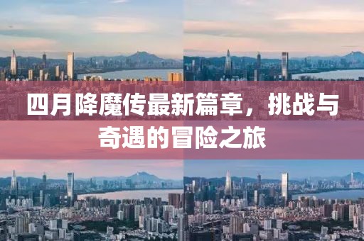 四月降魔传最新篇章，挑战与奇遇的冒险之旅