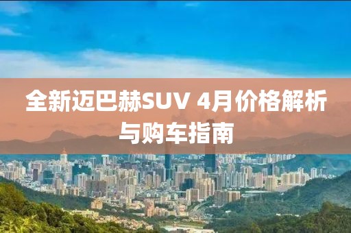 全新迈巴赫SUV 4月价格解析与购车指南