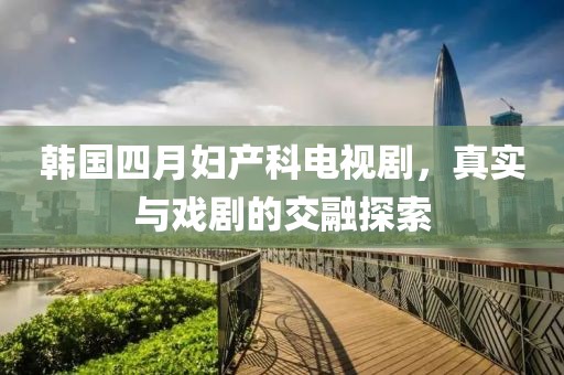 韩国四月妇产科电视剧，真实与戏剧的交融探索