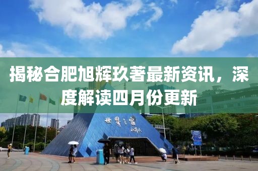 揭秘合肥旭辉玖著最新资讯，深度解读四月份更新