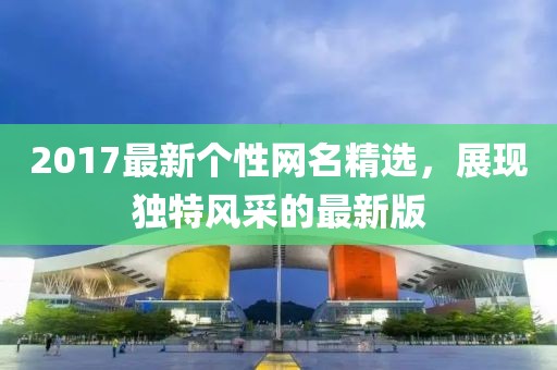 2017最新个性网名精选，展现独特风采的最新版