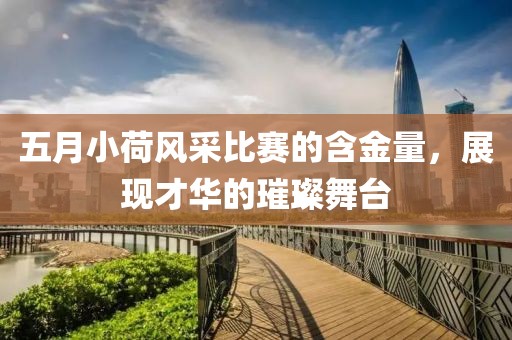 五月小荷风采比赛的含金量，展现才华的璀璨舞台