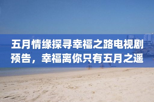 五月情缘探寻幸福之路电视剧预告，幸福离你只有五月之遥