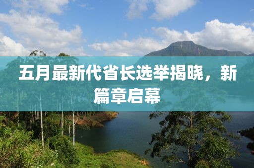 五月最新代省长选举揭晓，新篇章启幕