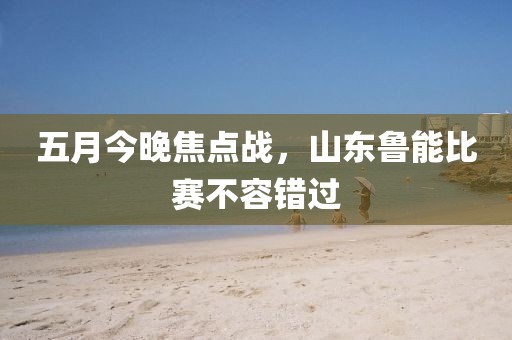 五月今晚焦点战，山东鲁能比赛不容错过
